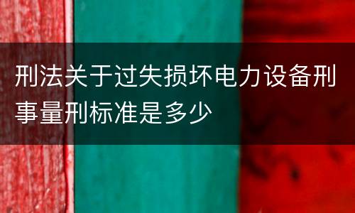刑法关于过失损坏电力设备刑事量刑标准是多少