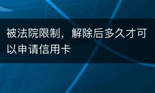 被法院限制，解除后多久才可以申请信用卡