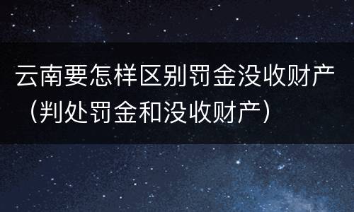 云南要怎样区别罚金没收财产（判处罚金和没收财产）