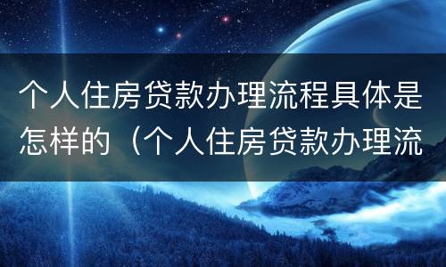 个人住房贷款办理流程具体是怎样的（个人住房贷款办理流程图）