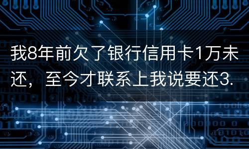 我8年前欠了银行信用卡1万未还，至今才联系上我说要还3.5万，我该还这么多吗