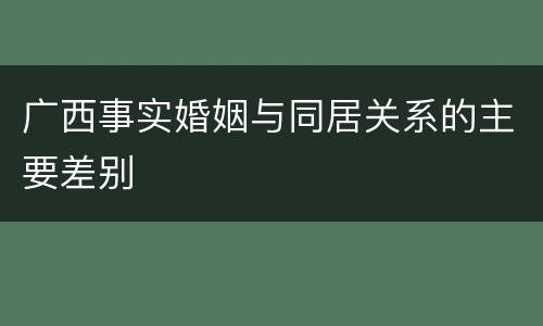 广西事实婚姻与同居关系的主要差别