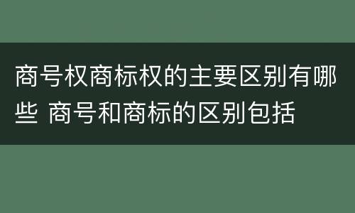 商号权商标权的主要区别有哪些 商号和商标的区别包括