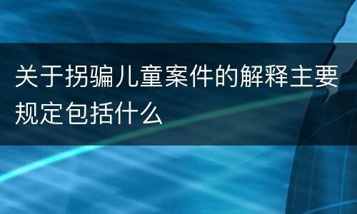 关于拐骗儿童案件的解释主要规定包括什么