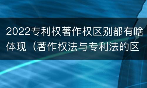 2022专利权著作权区别都有啥体现（著作权法与专利法的区别）