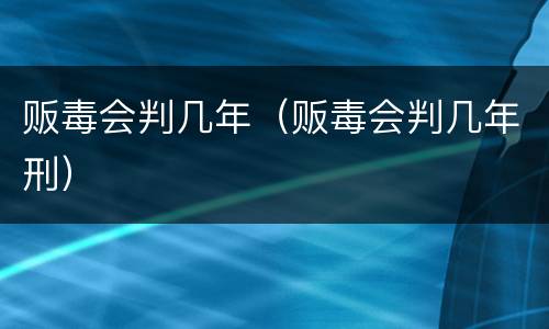 贩毒会判几年（贩毒会判几年刑）