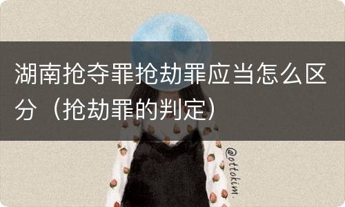 湖南抢夺罪抢劫罪应当怎么区分（抢劫罪的判定）