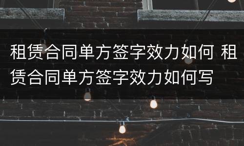 租赁合同单方签字效力如何 租赁合同单方签字效力如何写