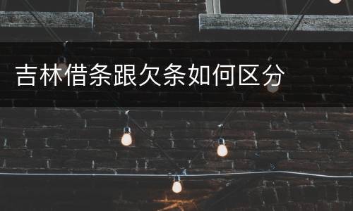吉林借条跟欠条如何区分