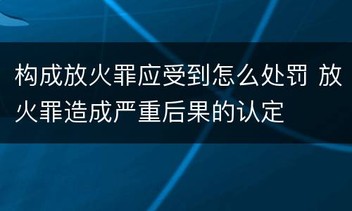 构成放火罪应受到怎么处罚 放火罪造成严重后果的认定