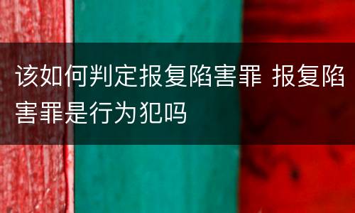 该如何判定报复陷害罪 报复陷害罪是行为犯吗