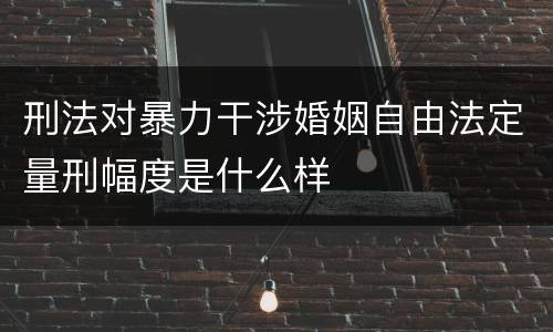 刑法对暴力干涉婚姻自由法定量刑幅度是什么样