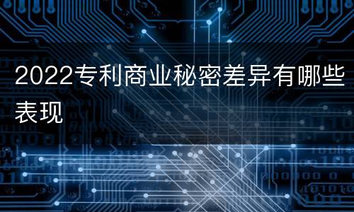 2022专利商业秘密差异有哪些表现