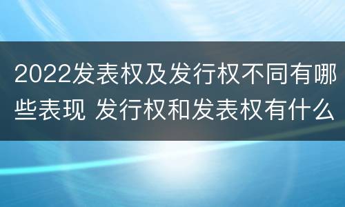 2022发表权及发行权不同有哪些表现 发行权和发表权有什么区别