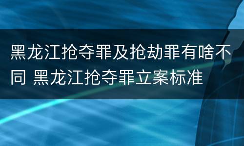 黑龙江抢夺罪及抢劫罪有啥不同 黑龙江抢夺罪立案标准