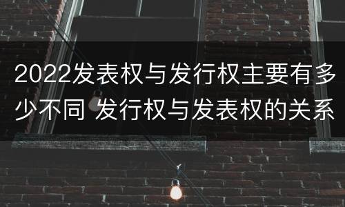 2022发表权与发行权主要有多少不同 发行权与发表权的关系