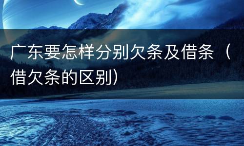 广东要怎样分别欠条及借条（借欠条的区别）