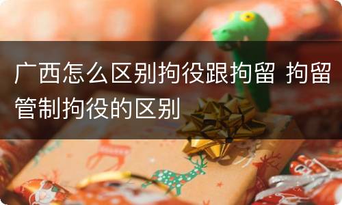 广西怎么区别拘役跟拘留 拘留管制拘役的区别