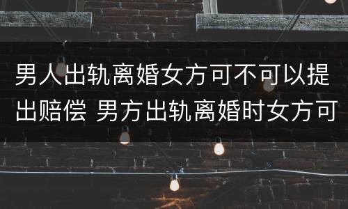 男人出轨离婚女方可不可以提出赔偿 男方出轨离婚时女方可以要求赔偿吗