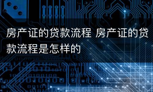 房产证的贷款流程 房产证的贷款流程是怎样的