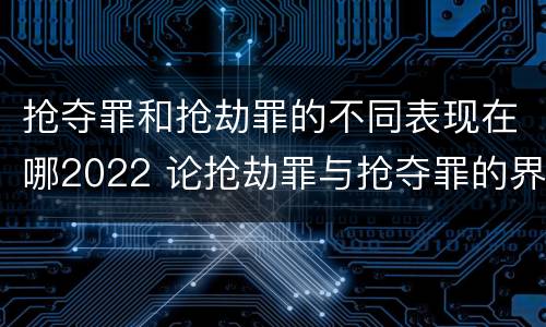 抢夺罪和抢劫罪的不同表现在哪2022 论抢劫罪与抢夺罪的界限