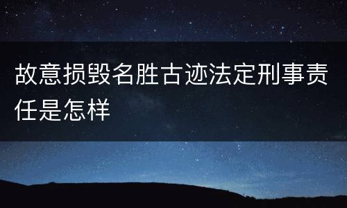 故意损毁名胜古迹法定刑事责任是怎样