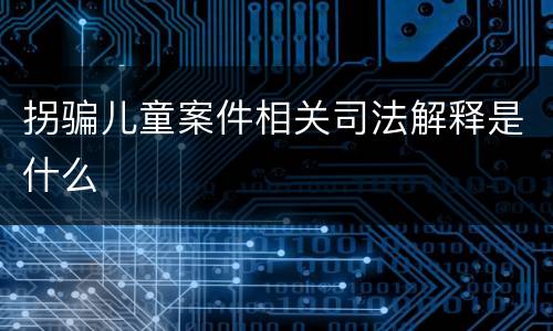 拐骗儿童案件相关司法解释是什么