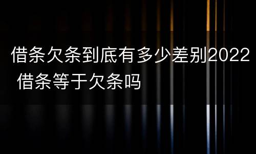借条欠条到底有多少差别2022 借条等于欠条吗