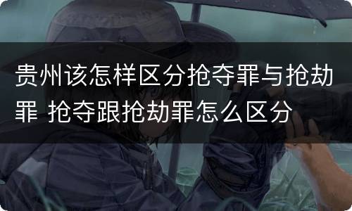 贵州该怎样区分抢夺罪与抢劫罪 抢夺跟抢劫罪怎么区分