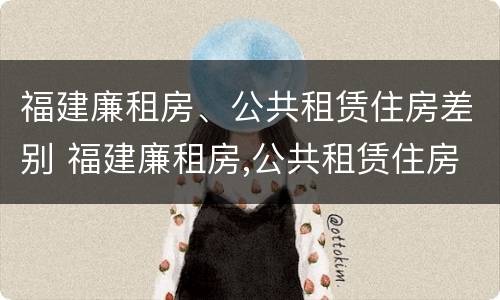 福建廉租房、公共租赁住房差别 福建廉租房,公共租赁住房差别大吗