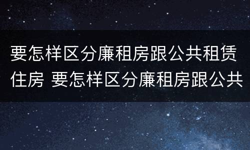 要怎样区分廉租房跟公共租赁住房 要怎样区分廉租房跟公共租赁住房呢