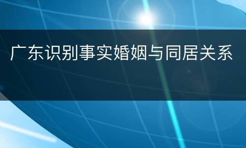 广东识别事实婚姻与同居关系