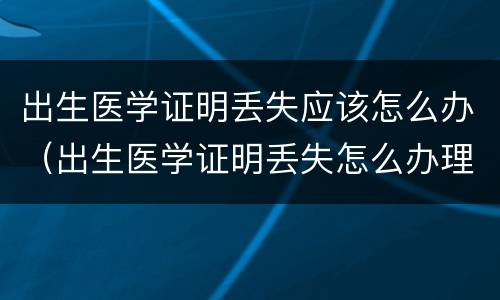 出生医学证明丢失应该怎么办（出生医学证明丢失怎么办理）