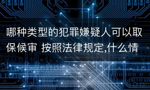 哪种类型的犯罪嫌疑人可以取保候审 按照法律规定,什么情形下犯罪嫌疑人可以取保候审