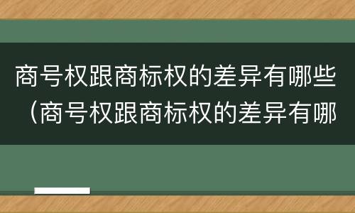 商号权跟商标权的差异有哪些（商号权跟商标权的差异有哪些呢）