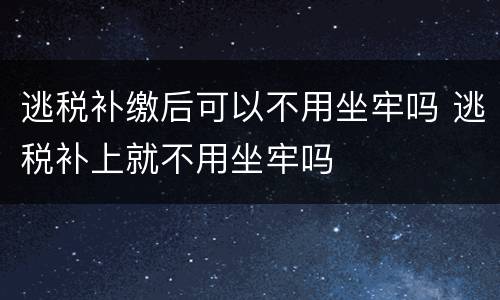 逃税补缴后可以不用坐牢吗 逃税补上就不用坐牢吗
