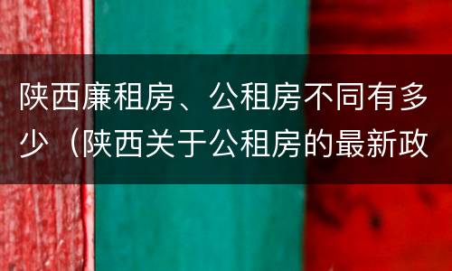 陕西廉租房、公租房不同有多少（陕西关于公租房的最新政策）