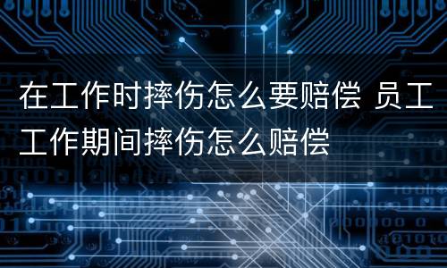 在工作时摔伤怎么要赔偿 员工工作期间摔伤怎么赔偿