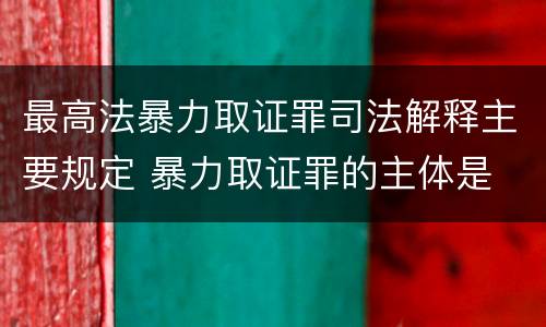 最高法暴力取证罪司法解释主要规定 暴力取证罪的主体是