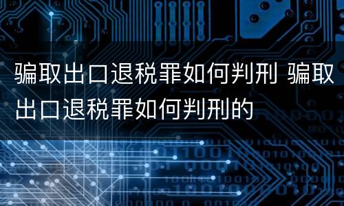 骗取出口退税罪如何判刑 骗取出口退税罪如何判刑的
