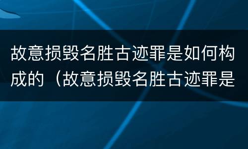 故意损毁名胜古迹罪是如何构成的（故意损毁名胜古迹罪是如何构成的罪名）