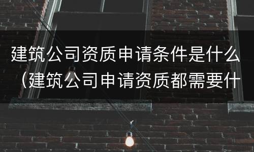 建筑公司资质申请条件是什么（建筑公司申请资质都需要什么条件）