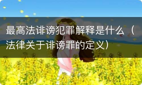 最高法诽谤犯罪解释是什么（法律关于诽谤罪的定义）