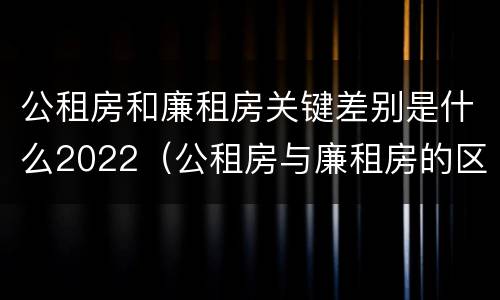 公租房和廉租房关键差别是什么2022（公租房与廉租房的区别都在此,别再搞错了!）