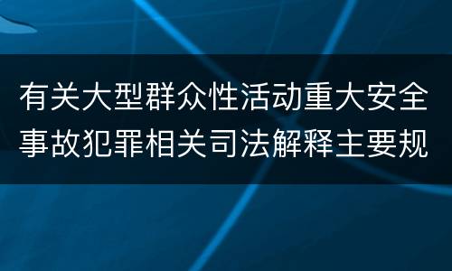 有关大型群众性活动重大安全事故犯罪相关司法解释主要规定是什么