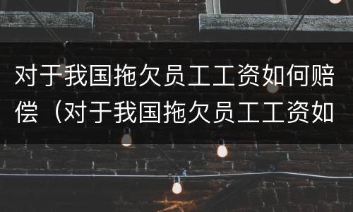 对于我国拖欠员工工资如何赔偿（对于我国拖欠员工工资如何赔偿呢）