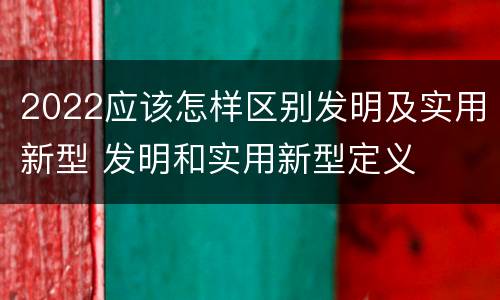 2022应该怎样区别发明及实用新型 发明和实用新型定义