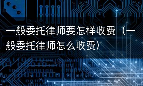 一般委托律师要怎样收费（一般委托律师怎么收费）