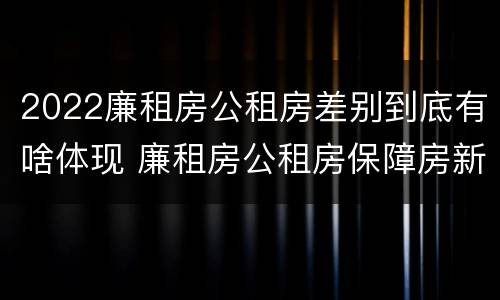 2022廉租房公租房差别到底有啥体现 廉租房公租房保障房新政策
