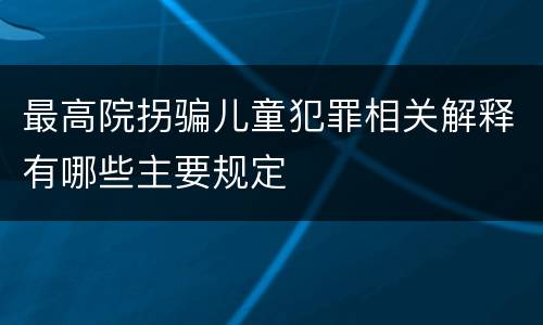 最高院拐骗儿童犯罪相关解释有哪些主要规定